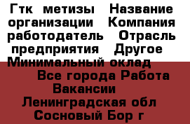 Гтк «метизы › Название организации ­ Компания-работодатель › Отрасль предприятия ­ Другое › Минимальный оклад ­ 25 000 - Все города Работа » Вакансии   . Ленинградская обл.,Сосновый Бор г.